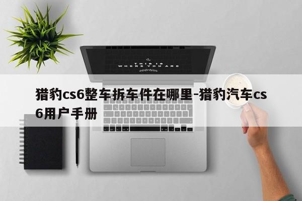 獵豹cs6整車拆車件在哪里-獵豹汽車cs6用戶手冊(cè)