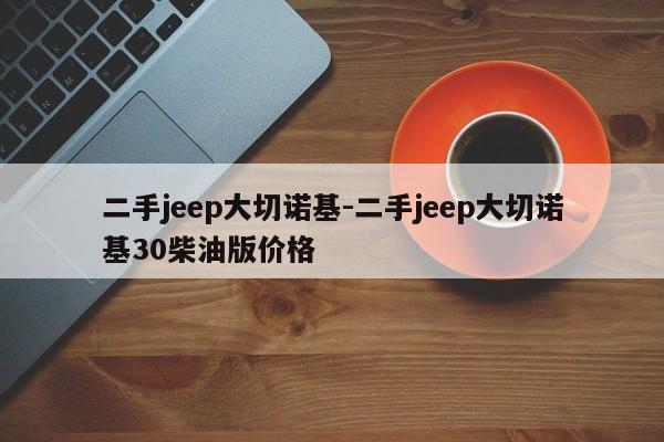 二手jeep大切諾基-二手jeep大切諾基30柴油版價格