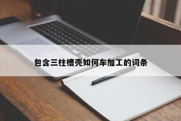 包含三柱槽殼如何車(chē)加工的詞條