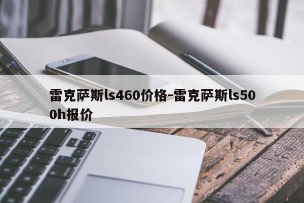 雷克薩斯ls460價(jià)格-雷克薩斯ls500h報(bào)價(jià)