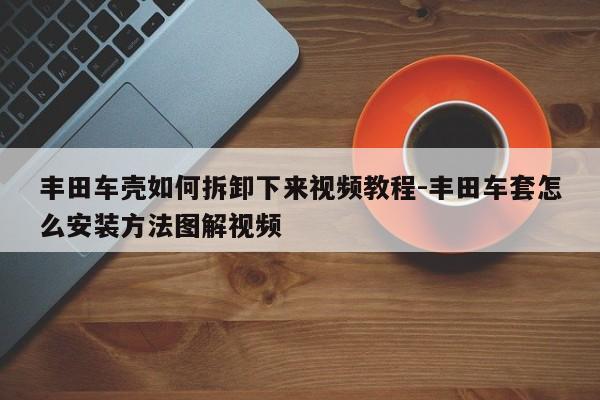 豐田車殼如何拆卸下來(lái)視頻教程-豐田車套怎么安裝方法圖解視頻