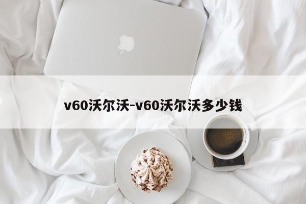 v60沃爾沃-v60沃爾沃多少錢