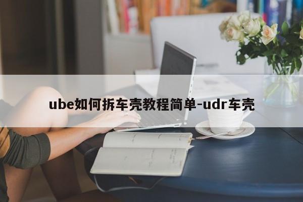 ube如何拆車殼教程簡單-udr車殼