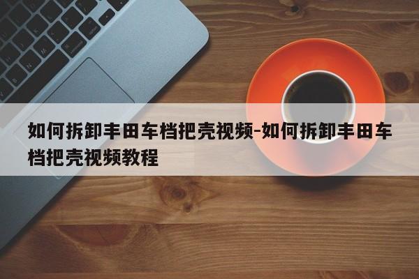 如何拆卸豐田車檔把殼視頻-如何拆卸豐田車檔把殼視頻教程