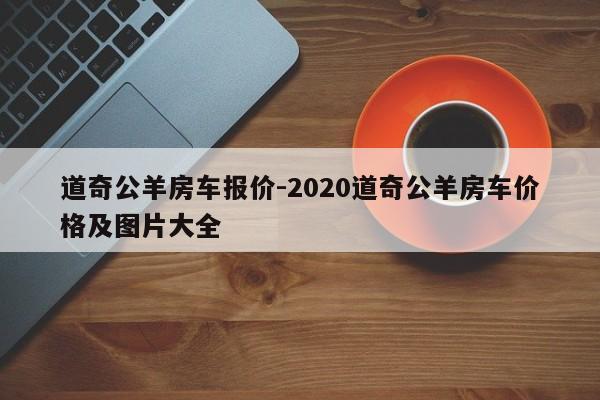 道奇公羊房車報價-2020道奇公羊房車價格及圖片大全