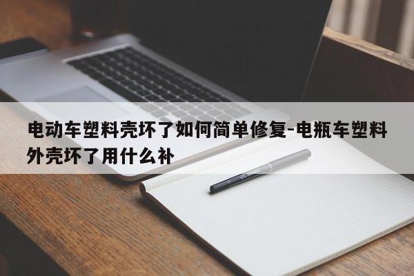 電動車塑料殼壞了如何簡單修復-電瓶車塑料外殼壞了用什么補