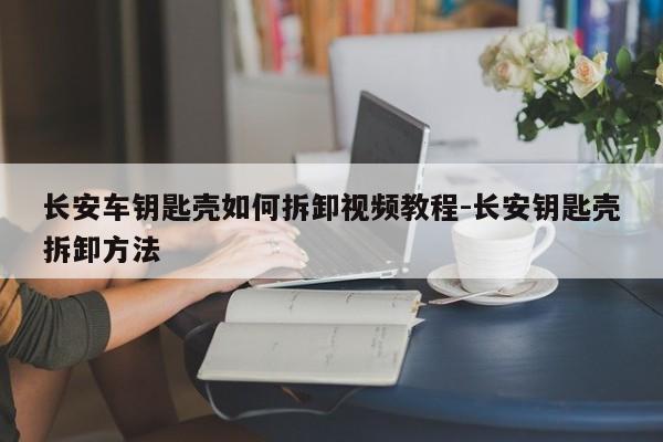 長(zhǎng)安車鑰匙殼如何拆卸視頻教程-長(zhǎng)安鑰匙殼拆卸方法