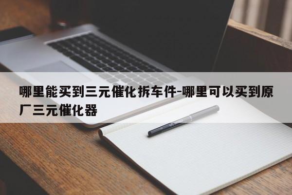 哪里能買到三元催化拆車件-哪里可以買到原廠三元催化器