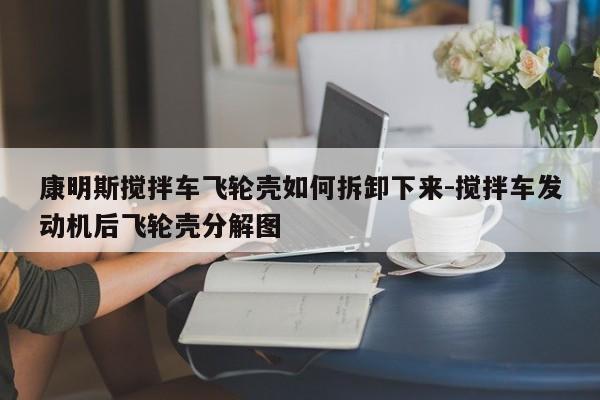 康明斯攪拌車飛輪殼如何拆卸下來-攪拌車發(fā)動機后飛輪殼分解圖