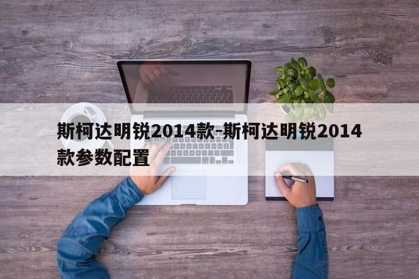 斯柯達明銳2014款-斯柯達明銳2014款參數(shù)配置