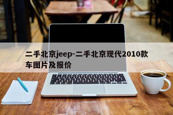 二手北京jeep-二手北京現代2010款車圖片及報價