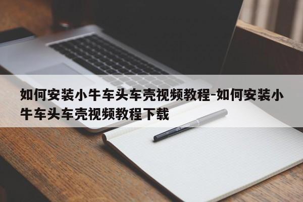 如何安裝小牛車頭車殼視頻教程-如何安裝小牛車頭車殼視頻教程下載