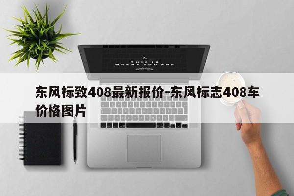 東風(fēng)標(biāo)致408最新報價-東風(fēng)標(biāo)志408車價格圖片