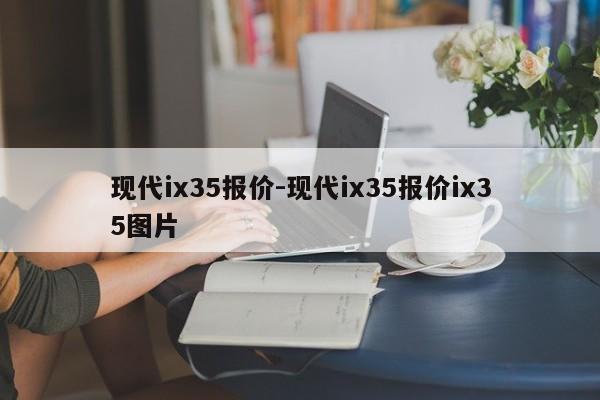 現(xiàn)代ix35報(bào)價(jià)-現(xiàn)代ix35報(bào)價(jià)ix35圖片