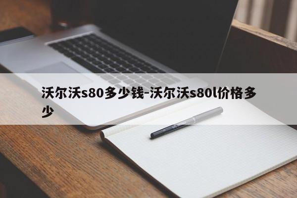 沃爾沃s80多少錢-沃爾沃s80l價(jià)格多少