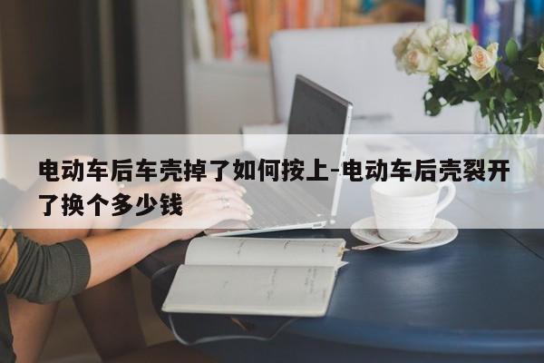 電動車后車殼掉了如何按上-電動車后殼裂開了換個(gè)多少錢