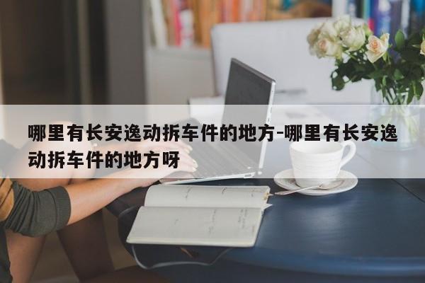 哪里有長(zhǎng)安逸動(dòng)拆車件的地方-哪里有長(zhǎng)安逸動(dòng)拆車件的地方呀