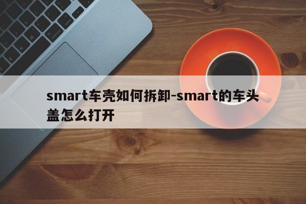 smart車殼如何拆卸-smart的車頭蓋怎么打開