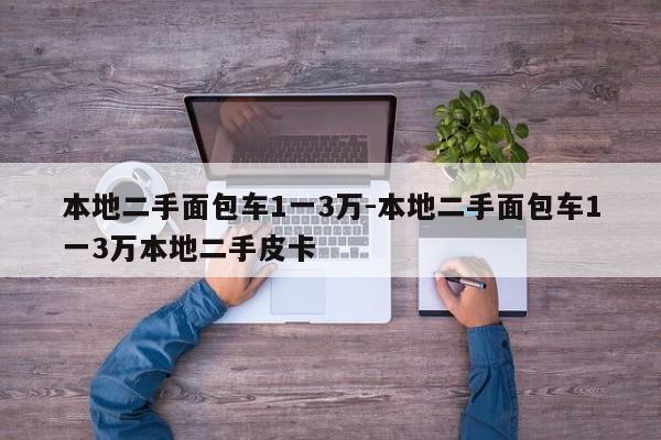 本地二手面包車1一3萬-本地二手面包車1一3萬本地二手皮卡