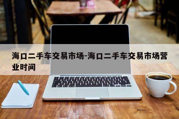 海口二手車交易市場-?？诙周嚱灰资袌鰻I業(yè)時間