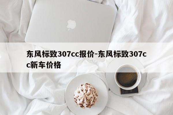 東風(fēng)標(biāo)致307cc報價-東風(fēng)標(biāo)致307cc新車價格