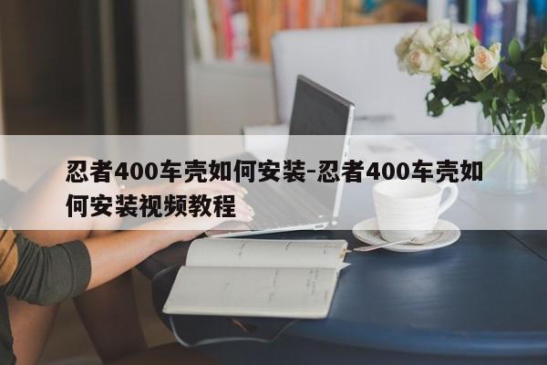 忍者400車殼如何安裝-忍者400車殼如何安裝視頻教程