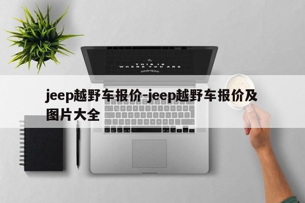 jeep越野車報(bào)價(jià)-jeep越野車報(bào)價(jià)及圖片大全