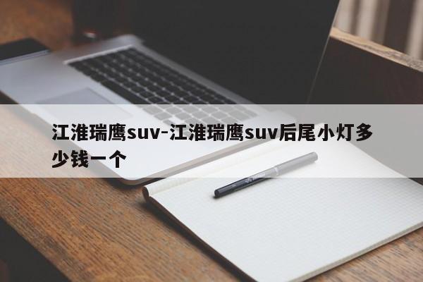 江淮瑞鷹suv-江淮瑞鷹suv后尾小燈多少錢一個(gè)