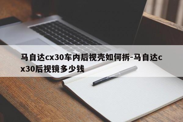 馬自達cx30車內(nèi)后視殼如何拆-馬自達cx30后視鏡多少錢