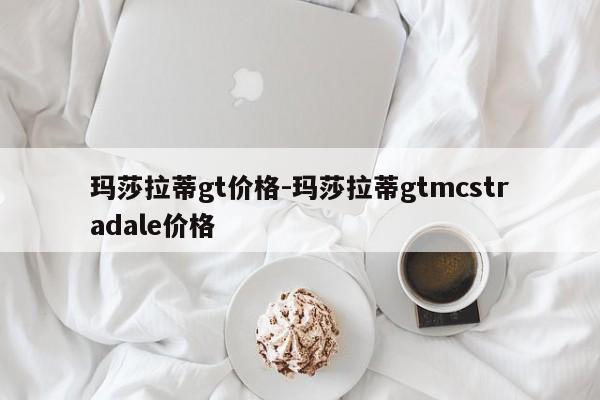 瑪莎拉蒂gt價(jià)格-瑪莎拉蒂gtmcstradale價(jià)格