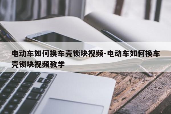 電動車如何換車殼鎖塊視頻-電動車如何換車殼鎖塊視頻教學(xué)