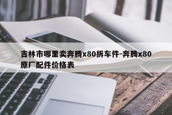 吉林市哪里賣奔騰x80拆車件-奔騰x80原廠配件價格表