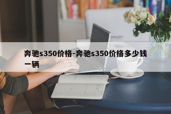 奔馳s350價格-奔馳s350價格多少錢一輛