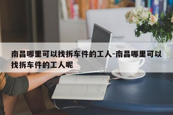 南昌哪里可以找拆車件的工人-南昌哪里可以找拆車件的工人呢