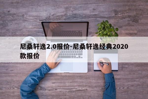 尼桑軒逸2.0報(bào)價(jià)-尼桑軒逸經(jīng)典2020款報(bào)價(jià)