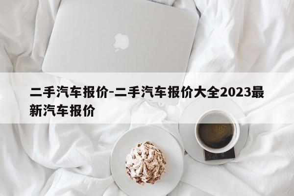 二手汽車報價-二手汽車報價大全2023最新汽車報價