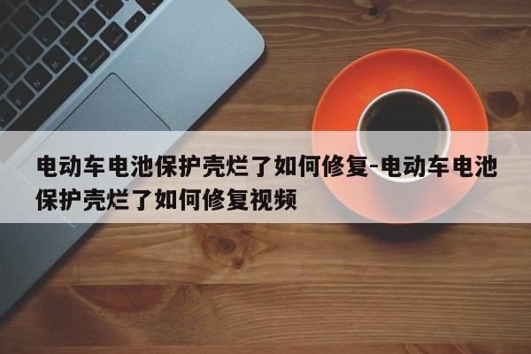 電動車電池保護殼爛了如何修復-電動車電池保護殼爛了如何修復視頻