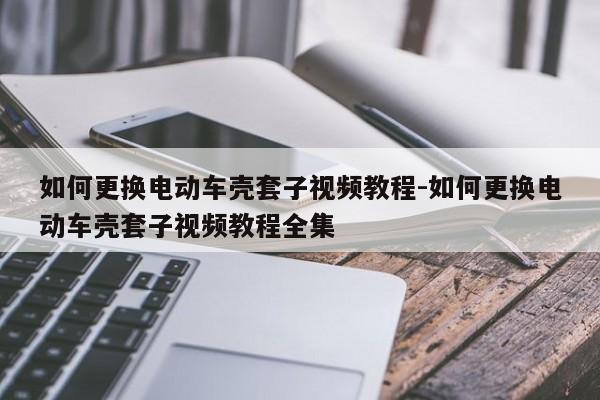 如何更換電動車殼套子視頻教程-如何更換電動車殼套子視頻教程全集