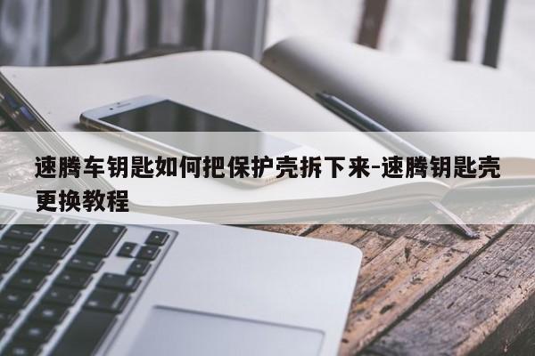 速騰車鑰匙如何把保護(hù)殼拆下來-速騰鑰匙殼更換教程