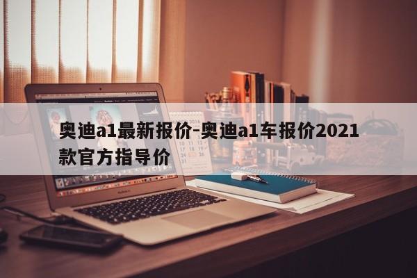 奧迪a1最新報價-奧迪a1車報價2021款官方指導(dǎo)價