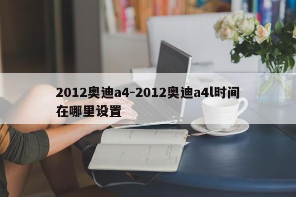 2012奧迪a4-2012奧迪a4l時間在哪里設(shè)置