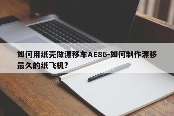 如何用紙殼做漂移車AE86-如何制作漂移最久的紙飛機(jī)?