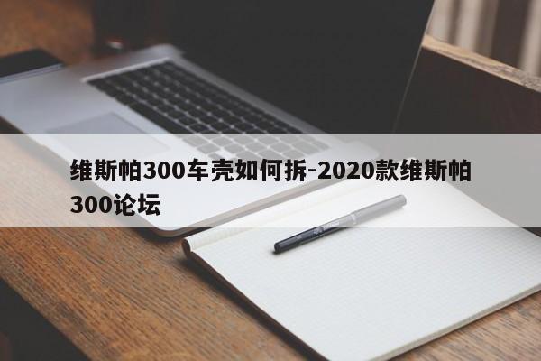 維斯帕300車殼如何拆-2020款維斯帕300論壇