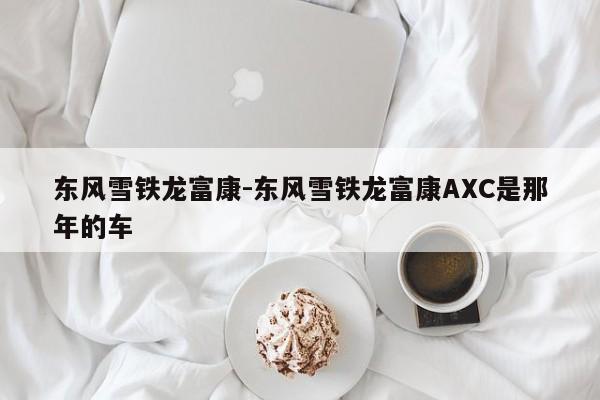 東風(fēng)雪鐵龍富康-東風(fēng)雪鐵龍富康A(chǔ)XC是那年的車