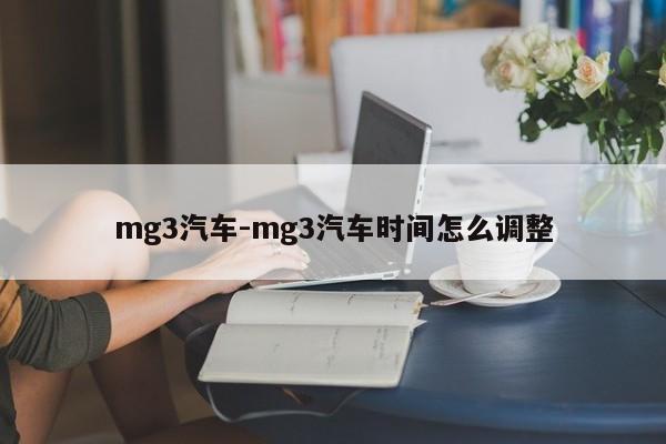 mg3汽車-mg3汽車時(shí)間怎么調(diào)整