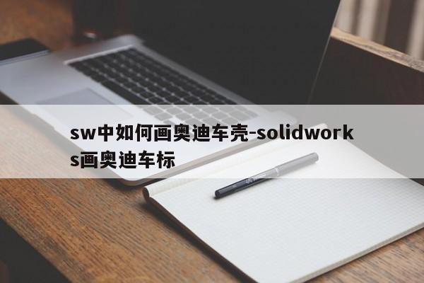 sw中如何畫奧迪車殼-solidworks畫奧迪車標