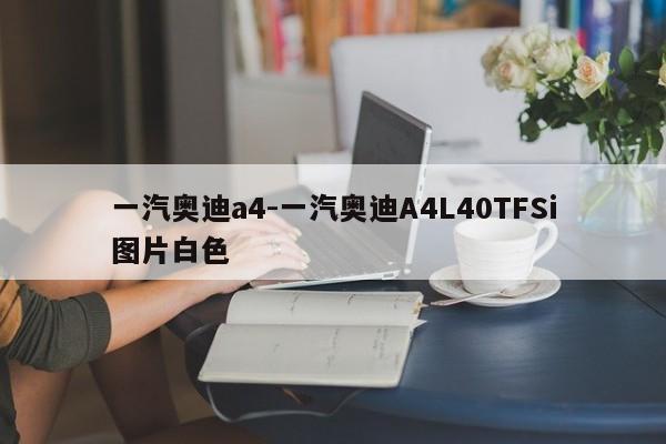 一汽奧迪a4-一汽奧迪A4L40TFSi圖片白色