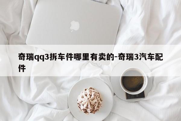 奇瑞qq3拆車件哪里有賣的-奇瑞3汽車配件