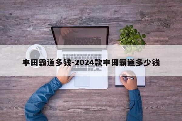 豐田霸道多錢-2024款豐田霸道多少錢