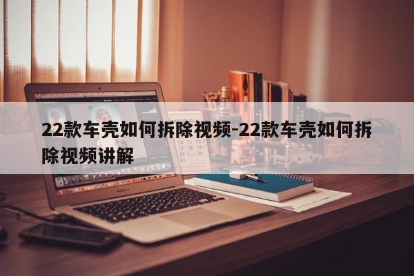 22款車殼如何拆除視頻-22款車殼如何拆除視頻講解